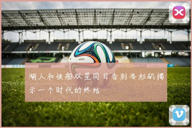湖人和快船双星同日告别洛杉矶揭示一个时代的终结