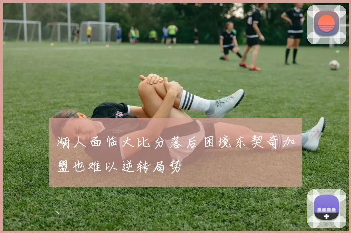 湖人面临大比分落后困境东契奇加盟也难以逆转局势