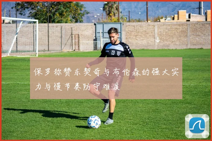 保罗称赞东契奇与布伦森的强大实力与慢节奏防守难度