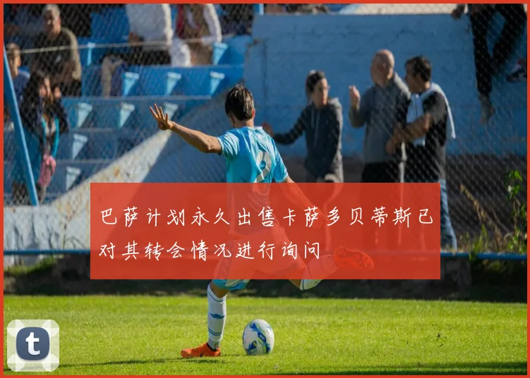 巴萨计划永久出售卡萨多贝蒂斯已对其转会情况进行询问