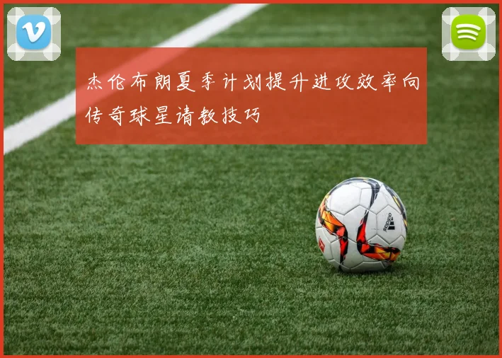 杰伦布朗夏季计划提升进攻效率向传奇球星请教技巧