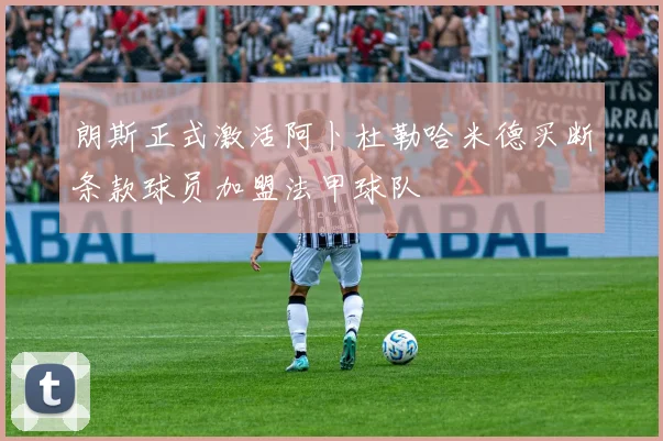 朗斯正式激活阿卜杜勒哈米德买断条款球员加盟法甲球队