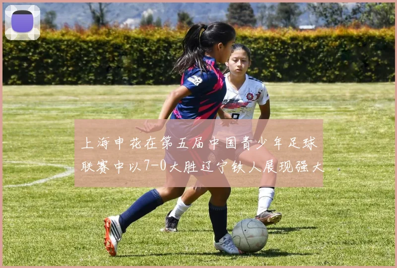 上海申花在第五届中国青少年足球联赛中以7-0大胜辽宁铁人展现强大实力