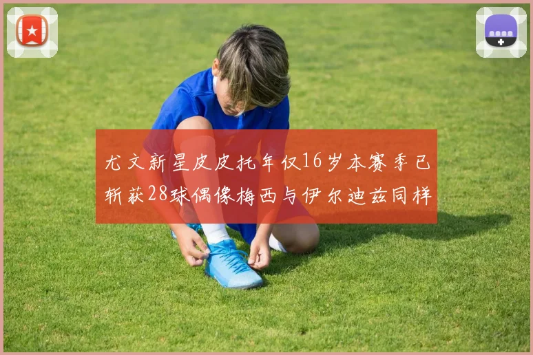 尤文新星皮皮托年仅16岁本赛季已斩获28球偶像梅西与伊尔迪兹同样闪耀