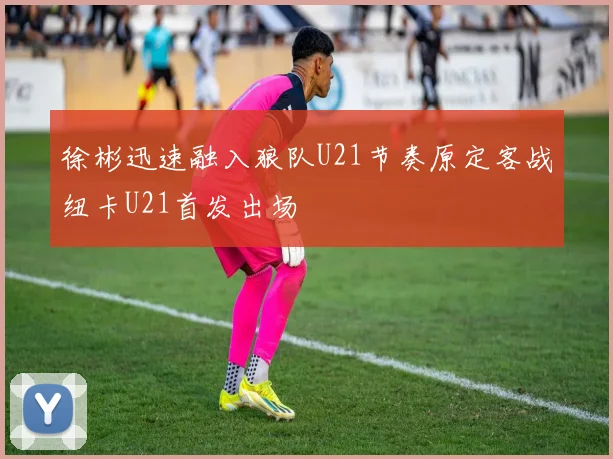 徐彬迅速融入狼队U21节奏原定客战纽卡U21首发出场