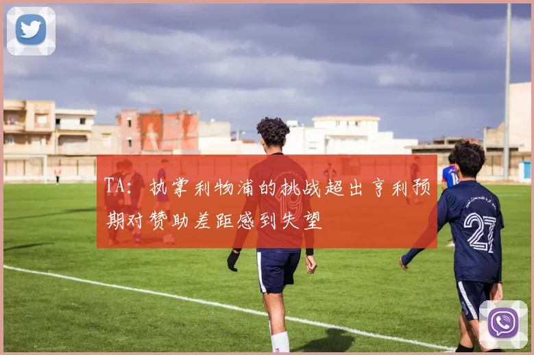 TA：执掌利物浦的挑战超出亨利预期对赞助差距感到失望
