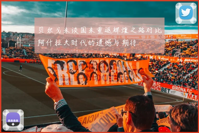 贝尔戈米谈国米重返辉煌之路对比阿什拉夫时代的遗憾与期待