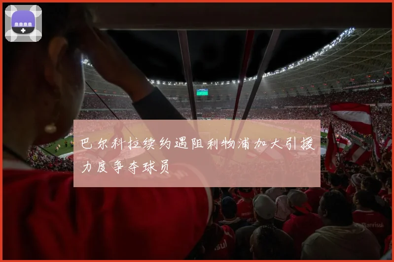 巴尔科拉续约遇阻利物浦加大引援力度争夺球员
