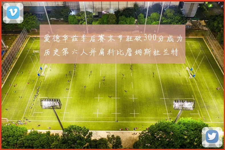 爱德华兹季后赛末节狂砍300分成为历史第六人并肩科比詹姆斯杜兰特韦德