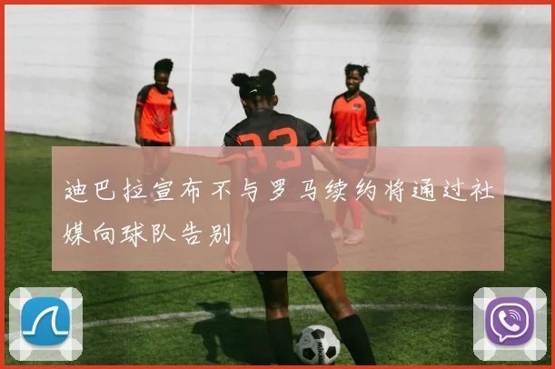 迪巴拉宣布不与罗马续约将通过社媒向球队告别