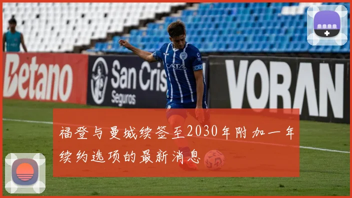 福登与曼城续签至2030年附加一年续约选项的最新消息