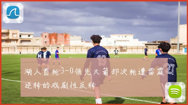 湖人首轮3-0领先火箭却次轮遭雷霆逆转的戏剧性反转